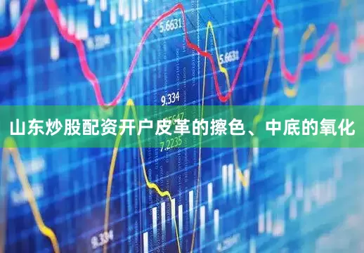 山东炒股配资开户皮革的擦色、中底的氧化