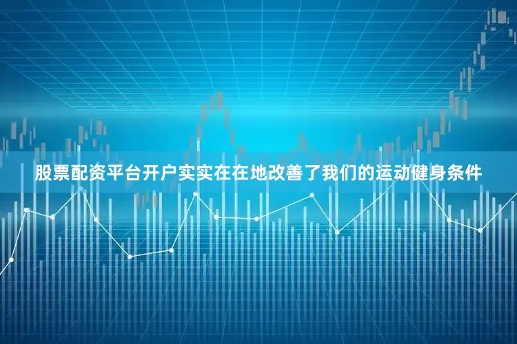 股票配资平台开户实实在在地改善了我们的运动健身条件