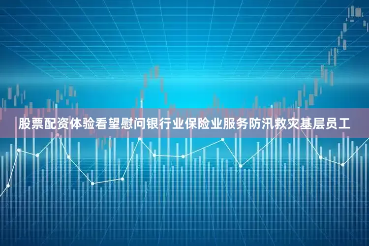 股票配资体验看望慰问银行业保险业服务防汛救灾基层员工