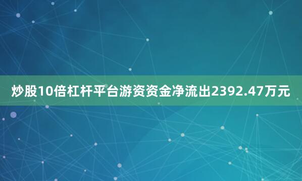 炒股10倍杠杆平台游资资金净流出2392.47万元