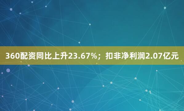 360配资同比上升23.67%；扣非净利润2.07亿元