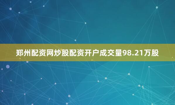 郑州配资网炒股配资开户成交量98.21万股