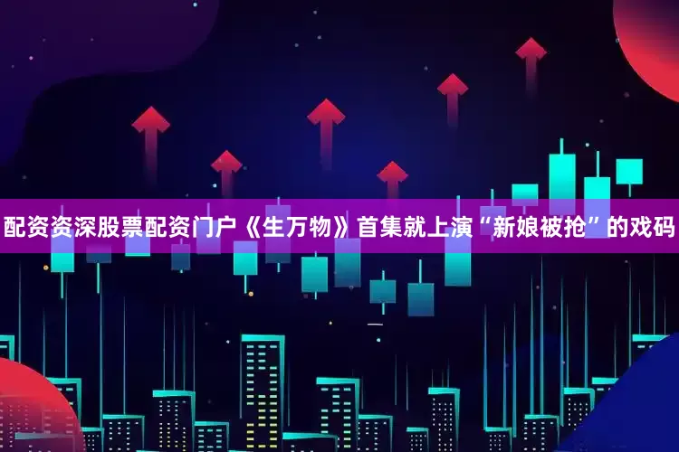 配资资深股票配资门户《生万物》首集就上演“新娘被抢”的戏码
