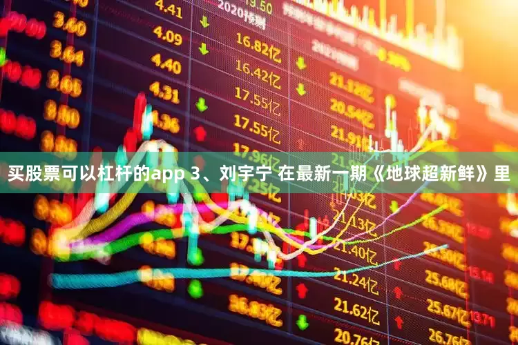 买股票可以杠杆的app 3、刘宇宁 在最新一期《地球超新鲜》里