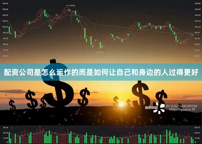 配资公司是怎么运作的而是如何让自己和身边的人过得更好