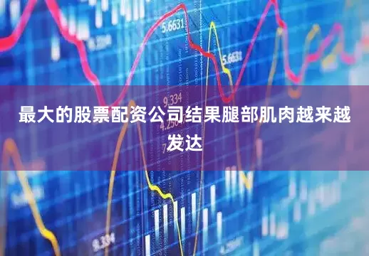 最大的股票配资公司结果腿部肌肉越来越发达