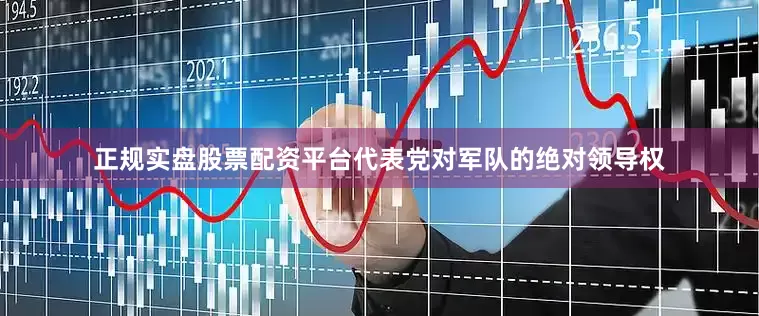 正规实盘股票配资平台代表党对军队的绝对领导权