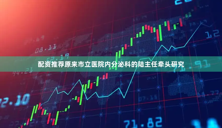 配资推荐原来市立医院内分泌科的陆主任牵头研究