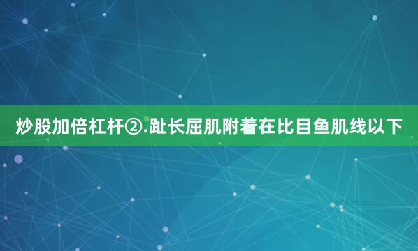 炒股加倍杠杆②.趾长屈肌附着在比目鱼肌线以下