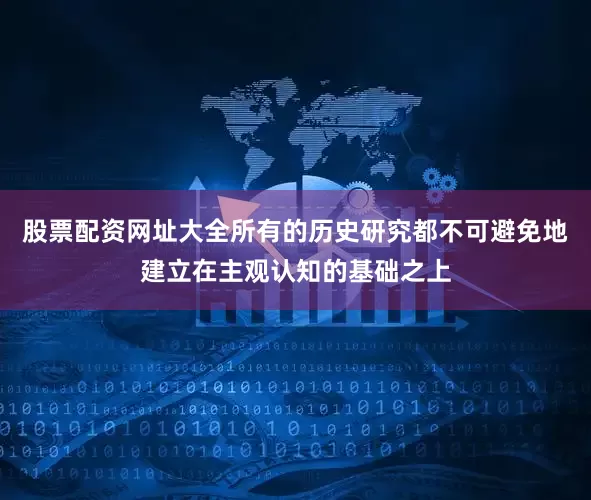 股票配资网址大全所有的历史研究都不可避免地建立在主观认知的基础之上
