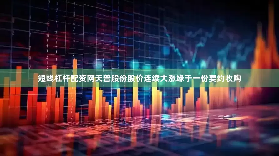 短线杠杆配资网　　天普股份股价连续大涨缘于一份要约收购