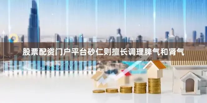 股票配资门户平台砂仁则擅长调理脾气和肾气