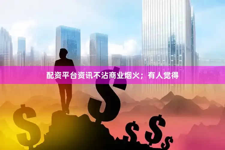 配资平台资讯不沾商业烟火；有人觉得