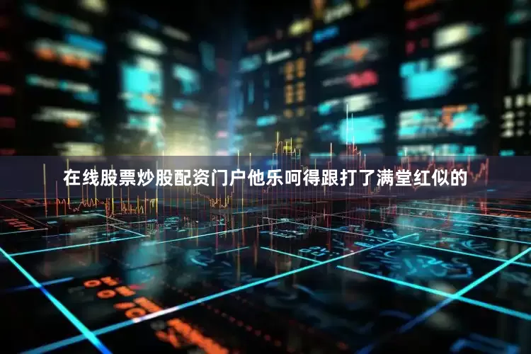 在线股票炒股配资门户他乐呵得跟打了满堂红似的
