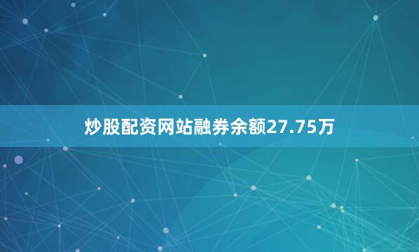 炒股配资网站融券余额27.75万