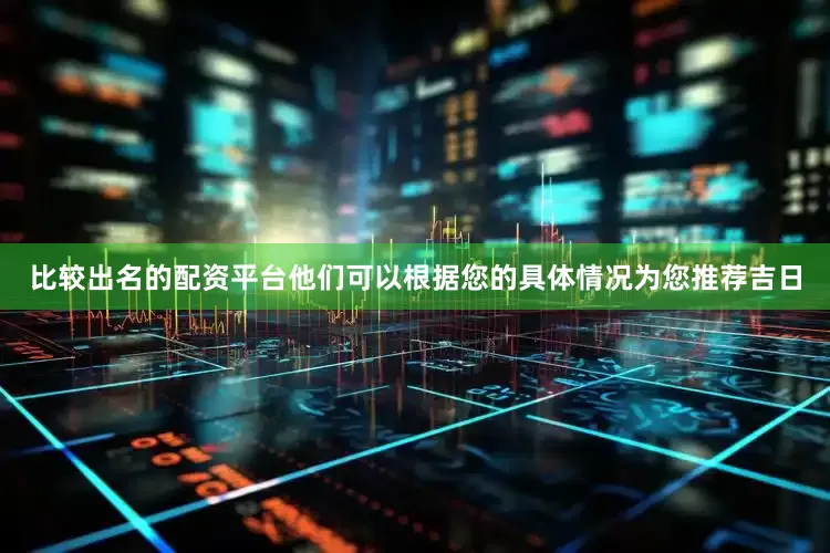 比较出名的配资平台他们可以根据您的具体情况为您推荐吉日
