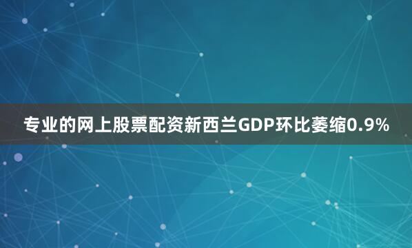 专业的网上股票配资新西兰GDP环比萎缩0.9%