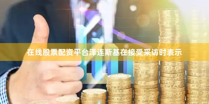 在线股票配资平台泽连斯基在接受采访时表示