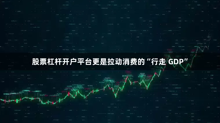 股票杠杆开户平台更是拉动消费的“行走 GDP”