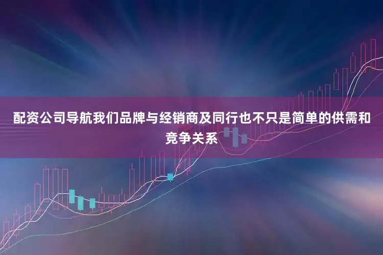 配资公司导航我们品牌与经销商及同行也不只是简单的供需和竞争关系