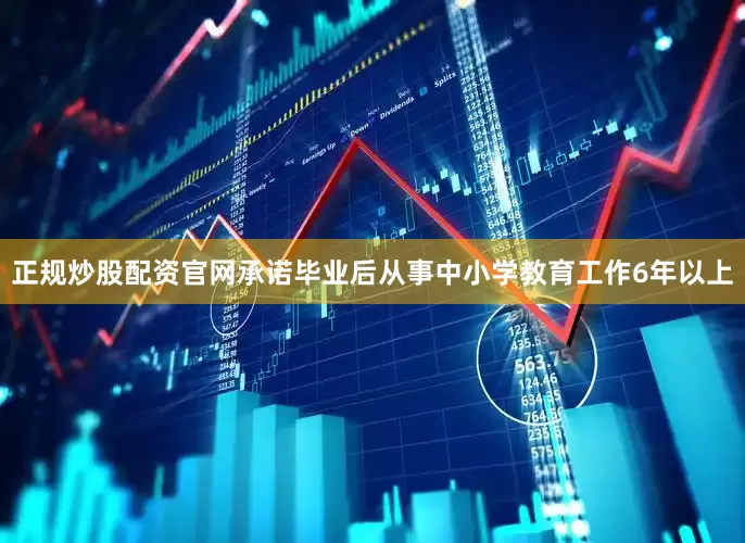 正规炒股配资官网承诺毕业后从事中小学教育工作6年以上
