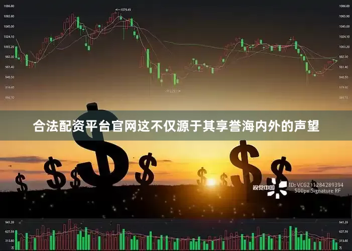 合法配资平台官网这不仅源于其享誉海内外的声望