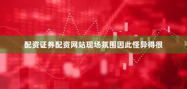 配资证券配资网站现场氛围因此怪异得很