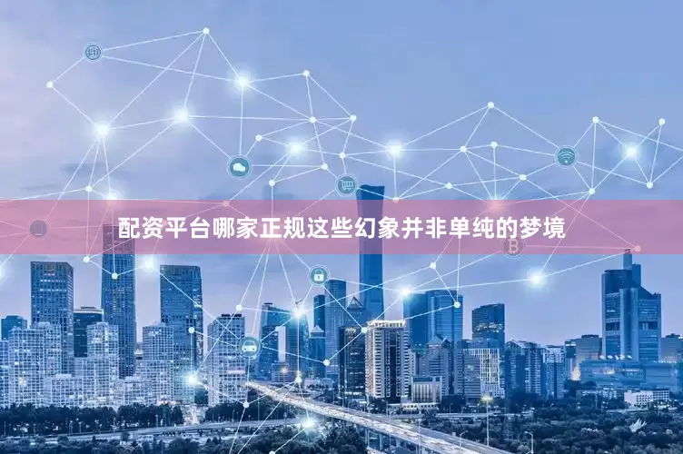 配资平台哪家正规这些幻象并非单纯的梦境