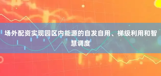场外配资实现园区内能源的自发自用、梯级利用和智慧调度