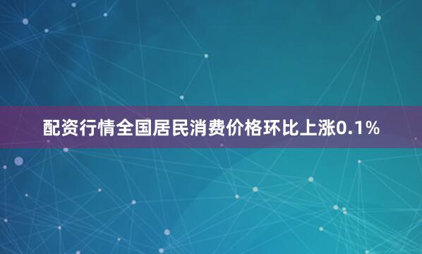 配资行情全国居民消费价格环比上涨0.1%