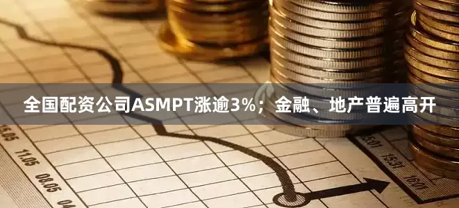 全国配资公司ASMPT涨逾3%；金融、地产普遍高开
