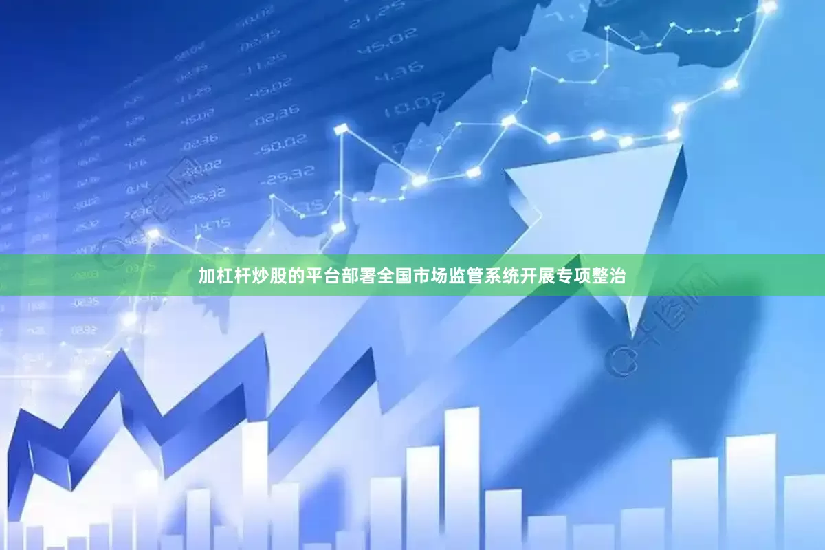 加杠杆炒股的平台部署全国市场监管系统开展专项整治