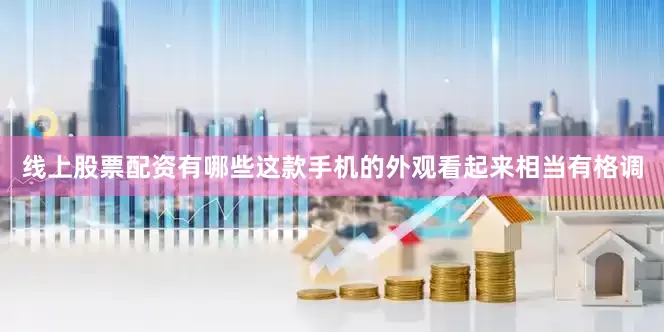 线上股票配资有哪些这款手机的外观看起来相当有格调