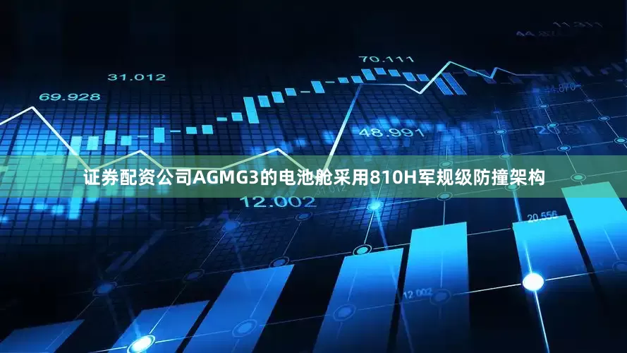 证券配资公司AGMG3的电池舱采用810H军规级防撞架构